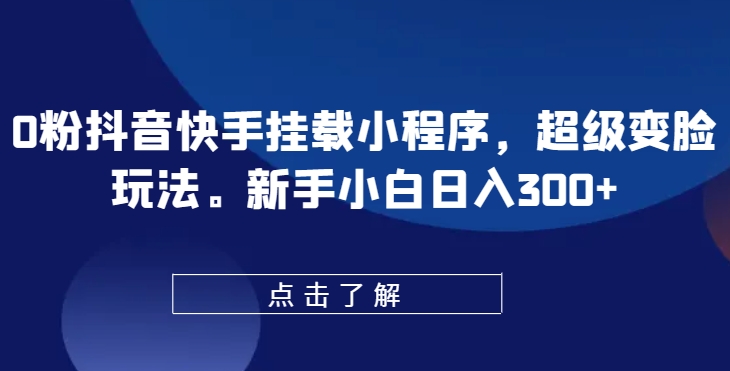 0粉抖音快手挂载小程序，超级变脸玩法，新手小白日入300+【揭秘】 - 副业心选-副业心选