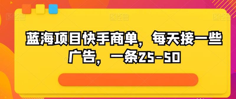 蓝海项目快手商单，每天接一些广告，一条25-50 - 副业心选-副业心选