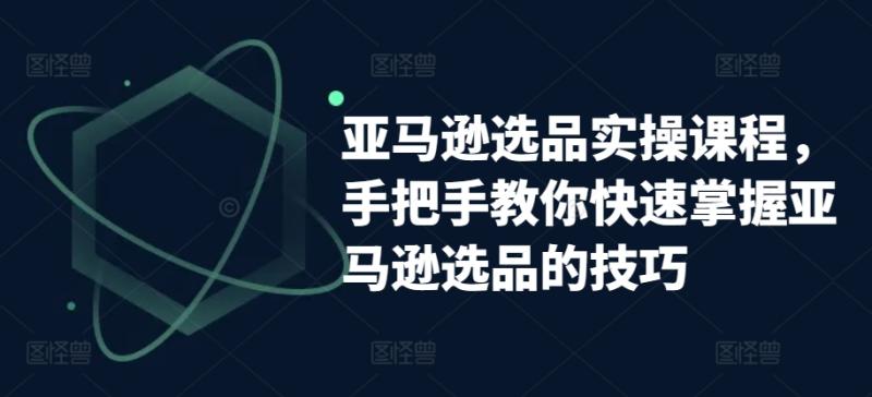 亚马逊选品实操课程，手把手教你快速掌握亚马逊选品的技巧 - 副业心选-副业心选