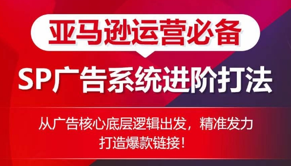 亚马逊运营必备： SP广告的系统进阶打法，从广告核心底层逻辑出发，精准发力打造爆款链接 - 副业心选-副业心选