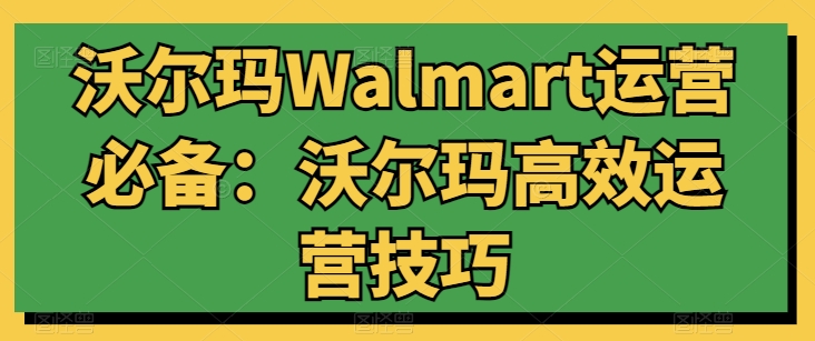 沃尔玛Walmart运营必备：沃尔玛高效运营技巧 - 副业心选-副业心选