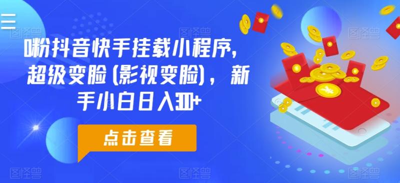0粉抖音快手挂载小程序，超级变脸(影视变脸)，新手小白日入300+【揭秘】 - 副业心选-副业心选