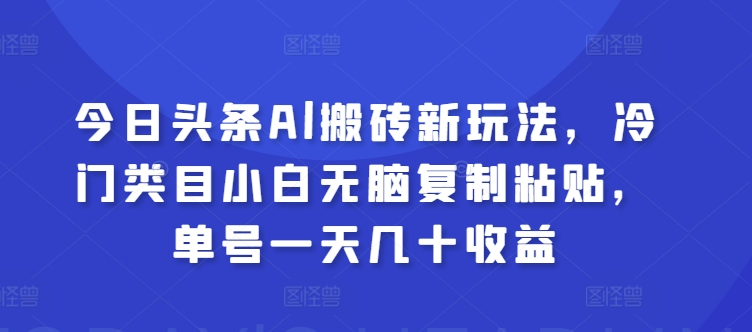 今日头条Al搬砖新玩法，冷门类目小白无脑复制粘贴，单号一天几十收益-副业心选