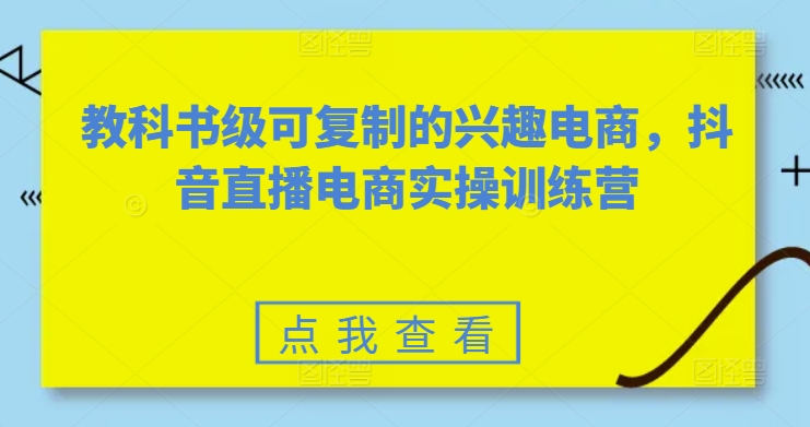教科书级可复制的兴趣电商，抖音直播电商实操训练营 - 副业心选-副业心选
