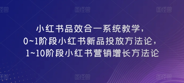 小红书品效合一系统教学，​0~1阶段小红书新品投放方法论，​1~10阶段小红书营销增长方法论 - 副业心选-副业心选