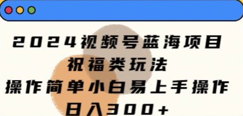 2024视频号蓝海项目，祝福类玩法，操作简单小白易上手操作 - 副业心选-副业心选