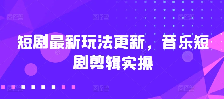 短剧最新玩法更新，音乐短剧剪辑实操【揭秘】 - 副业心选-副业心选