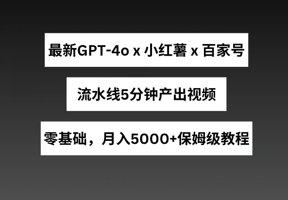 最新GPT4o结合小红书商单+百家号，流水线5分钟产出视频，月入5000+【揭秘】 - 副业心选-副业心选