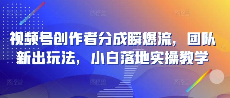 视频号创作者分成瞬爆流，团队新出玩法，小白落地实操教学【揭秘】-副业心选