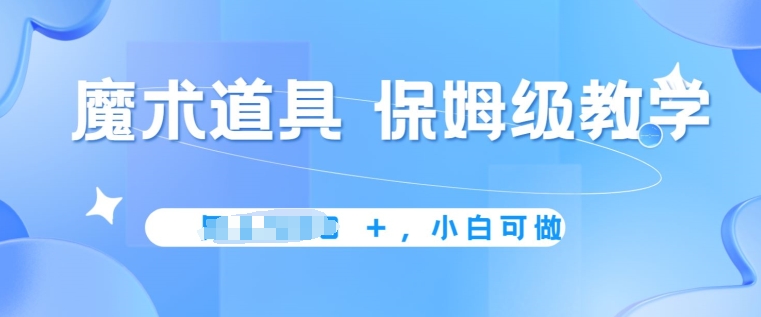 冷门赛道，魔术道具，保姆级教学，小白可做，无脑搬砖的好项目 - 副业心选-副业心选