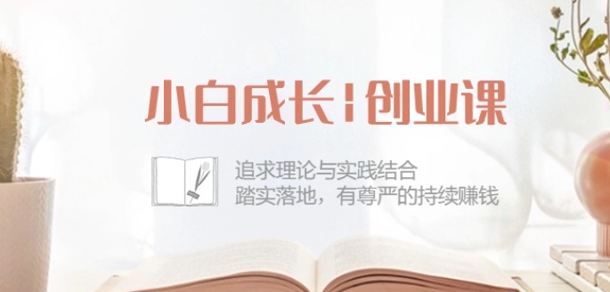 小白成长创业课：追求理论与实践结合，踏实落地，有尊严的持续赚钱-42节 - 副业心选-副业心选