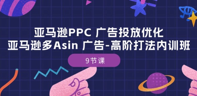 亚马逊PPC 广告投放优化：亚马逊多Asin 广告-高阶打法内训班-9节课 - 副业心选-副业心选