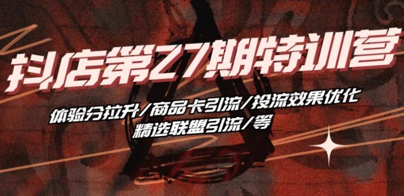 抖音小店·第27期特训营 体验分拉升/商品卡引流/投流效果优化/精选联盟引流/等 - 副业心选-副业心选