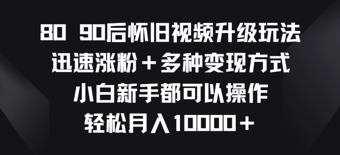 8090后怀旧视频升级玩法，迅速涨粉+多种变现方式，小白新手都可以操作 - 副业心选-副业心选