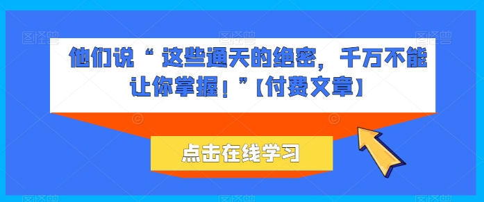 他们说 “ 这些通天的绝密，千万不能让你掌握! ”【付费文章】 - 副业心选-副业心选