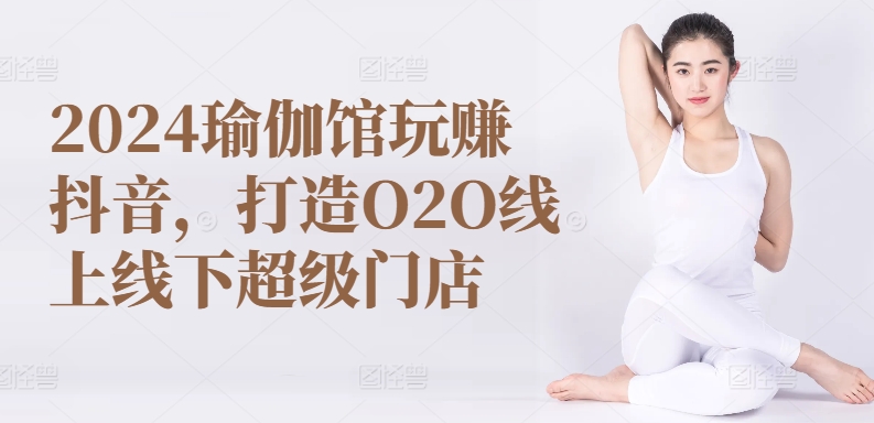 2024瑜伽馆玩赚抖音，打造O2O线上线下超级门店 - 副业心选-副业心选
