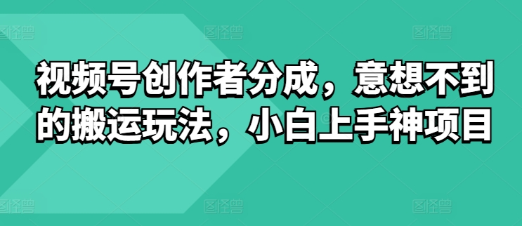 视频号创作者分成，意想不到的搬运玩法，小白上手神项目 - 副业心选-副业心选