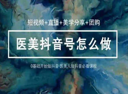 玩转医美抖音短视频与直播，36堂网课学逻辑(短视频+直播+美学分享+团购) - 副业心选-副业心选