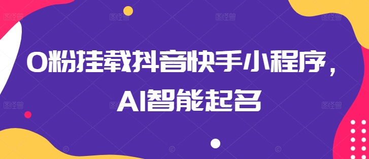 0粉挂载抖音快手小程序，AI智能起名 - 副业心选-副业心选
