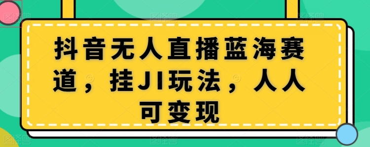 抖音无人直播蓝海赛道，挂JI玩法，人人可变现 - 副业心选-副业心选