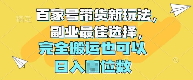 百家号带货新玩法，副业最佳选择，完全搬运也可以 - 副业心选-副业心选