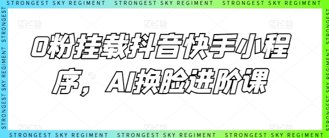0粉挂载抖音快手小程序，AI换脸进阶课 - 副业心选-副业心选
