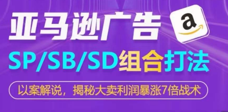 亚马逊SP/SB/SD广告组合打法，揭秘大卖利润暴涨7倍战术-副业心选