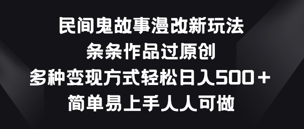民间鬼故事漫改新玩法，条条作品过原创，多种变现方式，简单易上手人人可做【揭秘】-副业心选