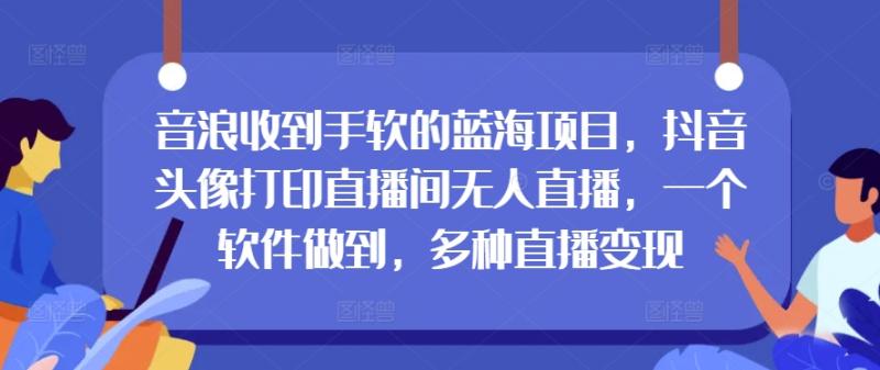 音浪收到手软的蓝海项目，抖音头像打印直播间无人直播，一个软件做到，多种直播变现 - 副业心选-副业心选