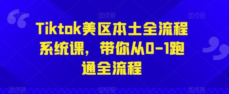 Tiktok美区本土全流程系统课，带你从0-1跑通全流程-副业心选