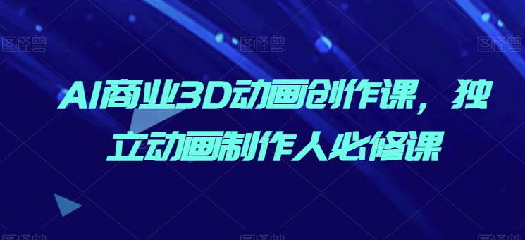 AI商业3D动画创作课，独立动画制作人必修课-副业心选