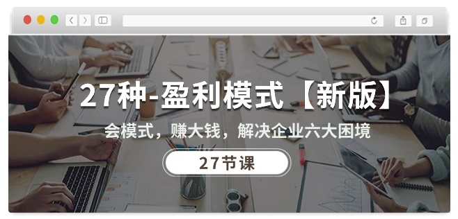 27种盈利模式【新版】会模式，赚大钱，解决企业六大困境 (27节课) - 副业心选-副业心选