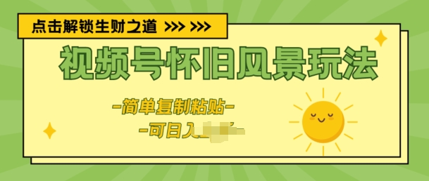 视频号怀旧风景玩法，新玩法，简单复制粘贴-副业心选