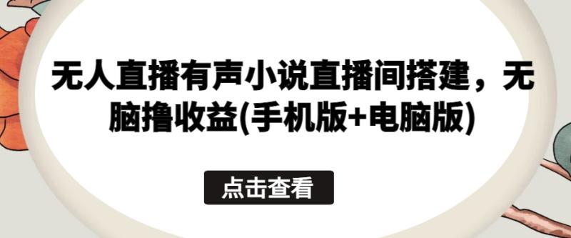 无人直播有声小说直播间搭建，无脑撸收益(手机版+电脑版) - 副业心选-副业心选