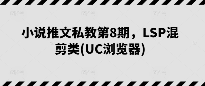 小说推文私教第8期，LSP混剪类(UC浏览器) - 副业心选-副业心选