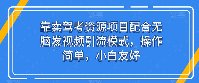 靠卖驾考资源项目配合无脑发视频引流模式，操作简单，小白友好【揭秘】 - 副业心选-副业心选