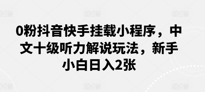 0粉抖音快手挂载小程序，中文十级听力解说玩法，新手小白日入2张 - 副业心选-副业心选