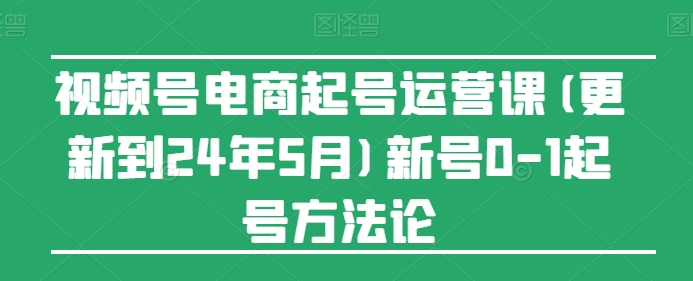 视频号电商起号运营课(更新到24年5月)新号0-1起号方法论-副业心选