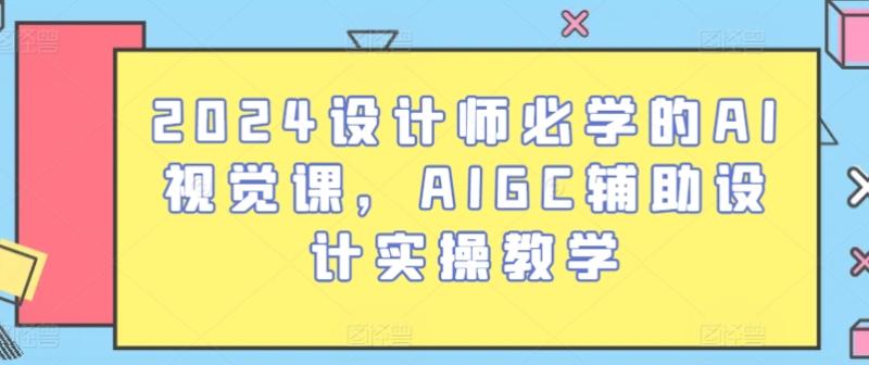 2024设计师必学的AI视觉课，AIGC辅助设计实操教学 - 副业心选-副业心选