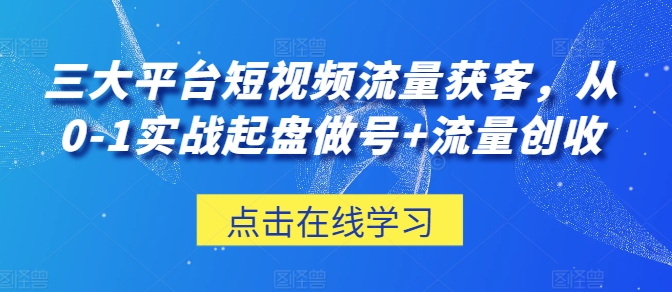 三大平台短视频流量获客，从0-1实战起盘做号+流量创收 - 副业心选-副业心选