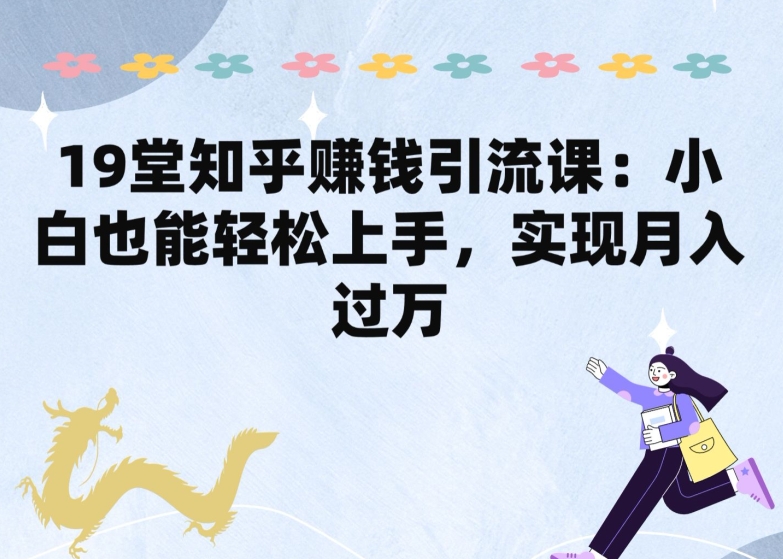 19堂知乎赚钱引流课：小白也能轻松上手，实现月入过W - 副业心选-副业心选