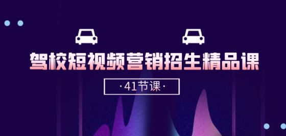驾校-短视频营销招生精品课：抖音推广技巧，抖音短视频招生(41节课)-副业心选