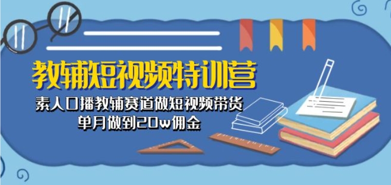 教辅短视频特训营： 素人口播教辅赛道做短视频带货，单月做到20w佣金 - 副业心选-副业心选