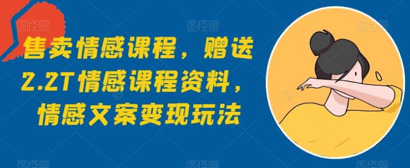 售卖情感课程，赠送2.2T情感课程资料，情感文案变现玩法 - 副业心选-副业心选