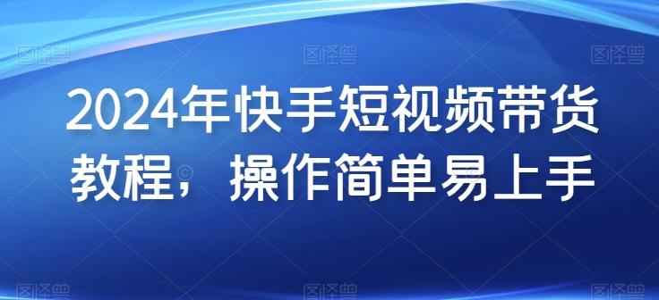 2024年快手短视频带货教程，操作简单易上手 - 副业心选-副业心选