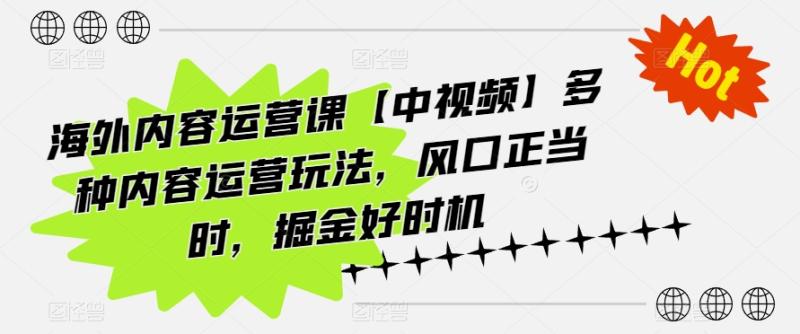 海外内容运营课【中视频】多种内容运营玩法，风口正当时，掘金好时机 - 副业心选-副业心选