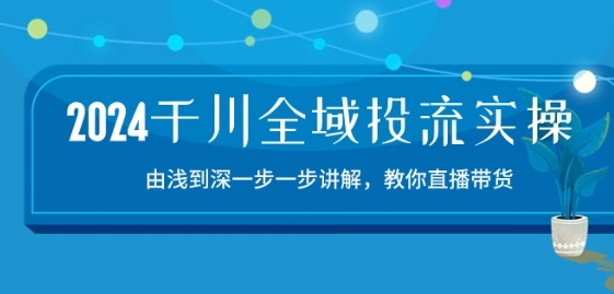 2024千川全域投流精品实操：由谈到深一步一步讲解，教你直播带货-15节 - 副业心选-副业心选