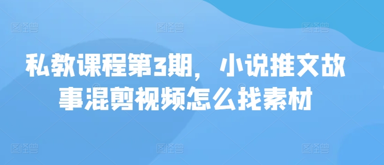 私教课程第3期，小说推文故事混剪视频怎么找素材 - 副业心选-副业心选