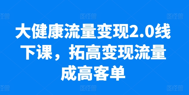 大健康流量变现2.0线下课，​拓高变现流量成高客单，业绩10倍增长，低粉高变现，只讲落地实操 - 副业心选-副业心选