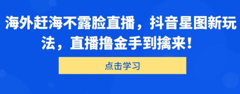 海外赶海不露脸直播，抖音星图新玩法，直播撸金手到擒来 - 副业心选-副业心选